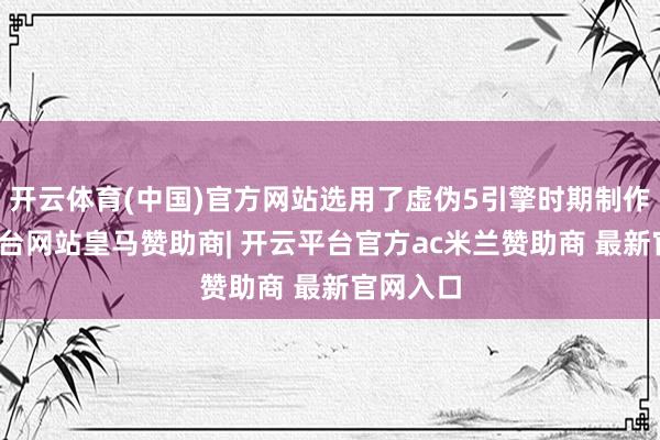 开云体育(中国)官方网站选用了虚伪5引擎时期制作-开云平台网站皇马赞助商| 开云平台官方ac米兰赞助商 最新官网入口