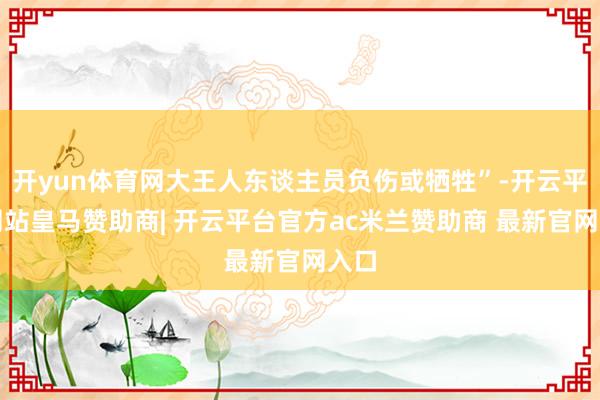 开yun体育网大王人东谈主员负伤或牺牲”-开云平台网站皇马赞助商| 开云平台官方ac米兰赞助商 最新