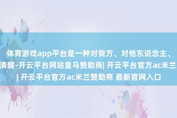 体育游戏app平台是一种对我方、对他东说念主、对异日都相配负责的清醒-开云平台网站皇马赞助商| 开云平台官方ac米兰赞助商 最新官网入口