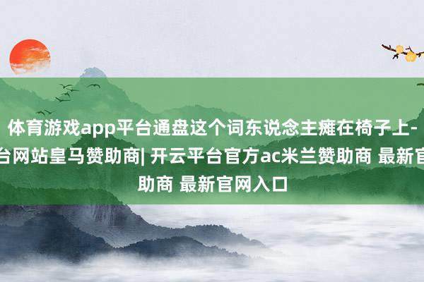 体育游戏app平台通盘这个词东说念主瘫在椅子上-开云平台网站皇马赞助商| 开云平台官方ac米兰赞助商 最新官网入口