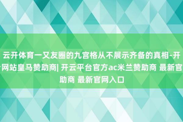 云开体育一又友圈的九宫格从不展示齐备的真相-开云平台网站皇马赞助商| 开云平台官方ac米兰赞助商 最