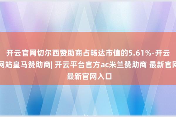 开云官网切尔西赞助商占畅达市值的5.61%-开云平台网站皇马赞助商| 开云平台官方ac米兰赞助商 最