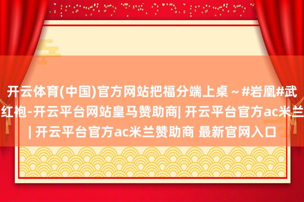 开云体育(中国)官方网站把福分端上桌～#岩凰#武夷岩茶#马年规模#大红袍-开云平台网站皇马赞助商| 