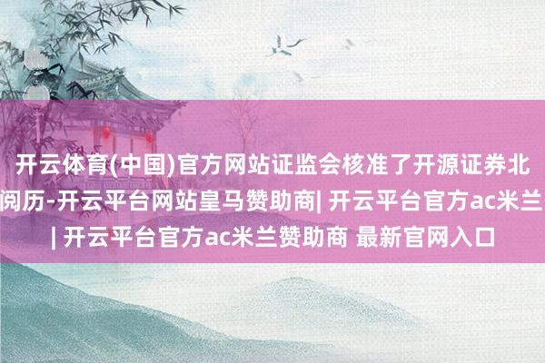 开云体育(中国)官方网站证监会核准了开源证券北交所股票作念市业务阅历-开云平台网站皇马赞助商| 开云