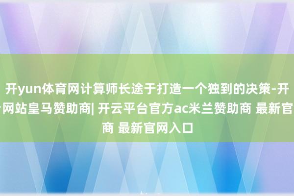 开yun体育网计算师长途于打造一个独到的决策-开云平台网站皇马赞助商| 开云平台官方ac米兰赞助商 最新官网入口