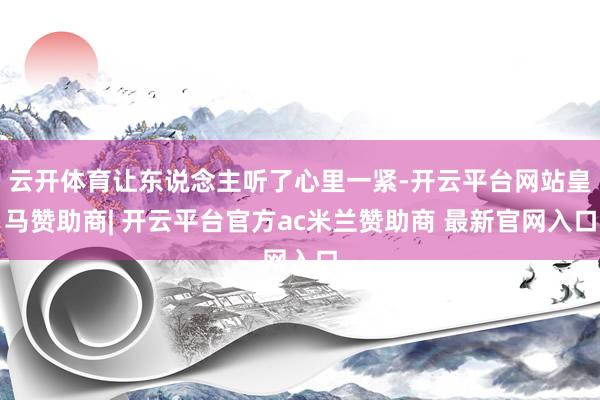 云开体育让东说念主听了心里一紧-开云平台网站皇马赞助商| 开云平台官方ac米兰赞助商 最新官网入口