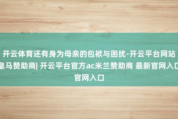 开云体育还有身为母亲的包袱与困扰-开云平台网站皇马赞助商| 开云平台官方ac米兰赞助商 最新官网入口