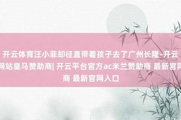 开云体育汪小菲却径直带着孩子去了广州长隆-开云平台网站皇马赞助商| 开云平台官方ac米兰赞助商 最新官网入口