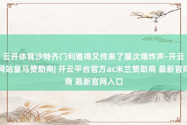 云开体育沙特齐门利雅得又传来了屡次爆炸声-开云平台网站皇马赞助商| 开云平台官方ac米兰赞助商 最新官网入口