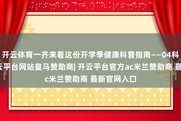 开云体育一齐来看这份开学季健康科普指南——04科学敞开-开云平台网站皇马赞助商| 开云平台官方ac米兰赞助商 最新官网入口